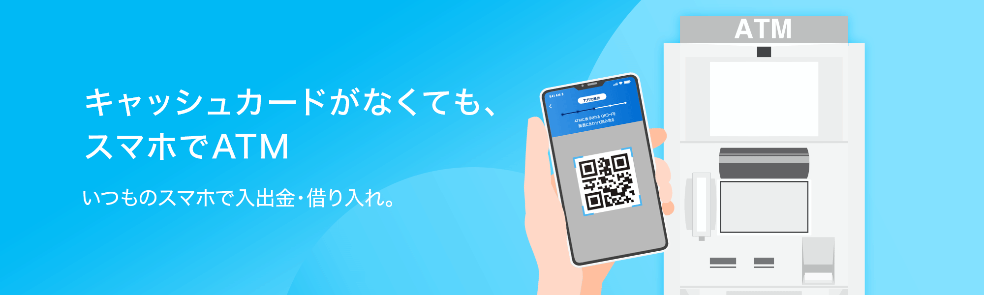 キャッシュカードがなくても、スマホでATM いつものスマホで入出金・借り入れ。
