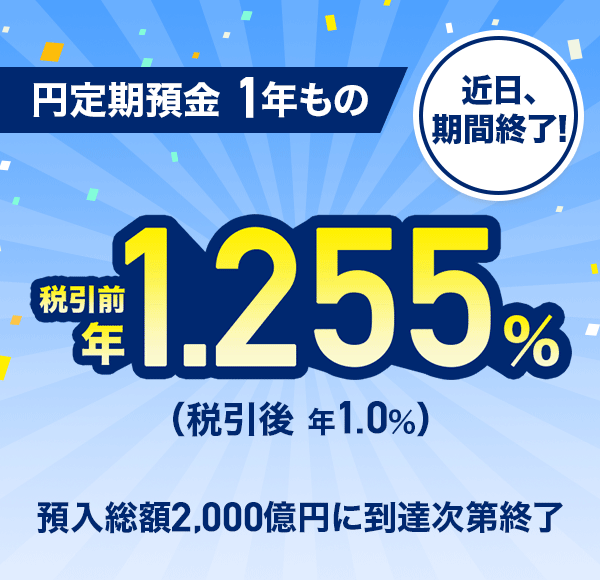 近日、期間終了! 円定期預金 1年もの 税引前 年1.255%(税引後 年1.0%) 預入総額2,000億円に到達次第終了