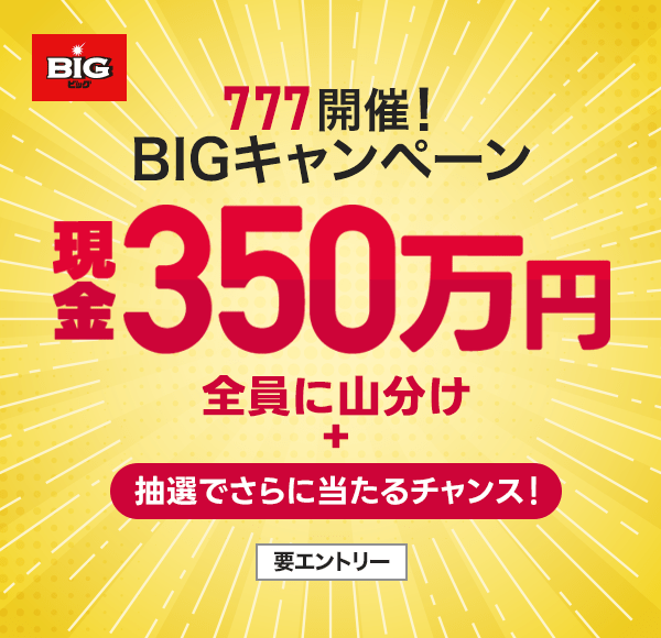 BIG 777開催! BIGキャンペーン 現金350万円全員に山分け+抽選でさらに当たるチャンス! 要エントリー
