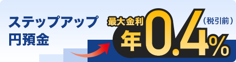 ステップアップ円預金 最大金利 年0.4％（税引前）