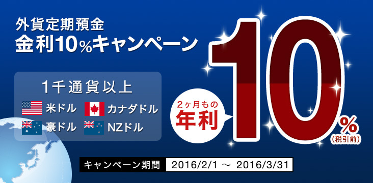 外貨定期預金 金利10％キャンペーン 1千通貨以上 米ドル カナダドル 豪ドル NZドル 2ヶ月もの年利10％（税引前） キャンペーン期間 2016年2月1日（月曜日）から2016年3月31日（木曜日）まで