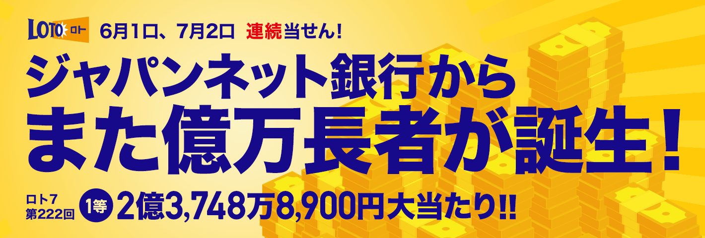 ロト 6月1口、7月2口 連続当せん！ ジャパンネット銀行からまた億万長者が誕生！ ロト7 第222回 1等 2億3,748万8,900円大当たり!!