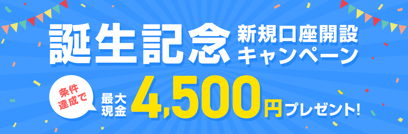 誕生記念新規口座開設キャンペーン　条件達成で最大現金4,500円プレゼント！
