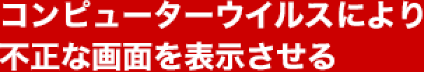 コンピューターウイルスにより不正な画面を表示させる