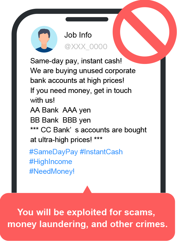 You will be exploited for scams, money laundering, and other crimes. Job Info Same-day pay, instant cash! We are buying unused corporate bank accounts at high prices! If you need money, get in touch with us! AA Bank  AAA yen BB Bank  BBB yen *** CC Bank�fs accounts are bought at ultra-high prices! *** #SameDayPay #InstantCash #HighIncome #NeedMoney!
