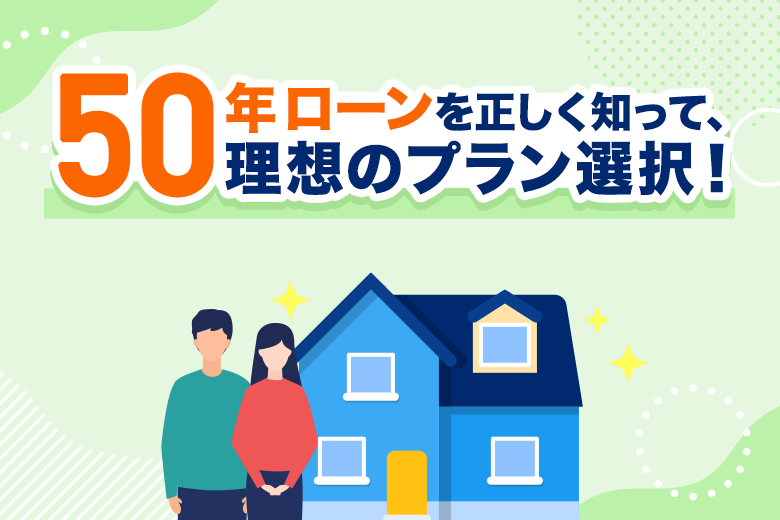50年ローンを正しく知って、理想のプラン選択!