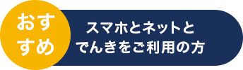 おすすめ スマホとネットとでんきをご利用の方
