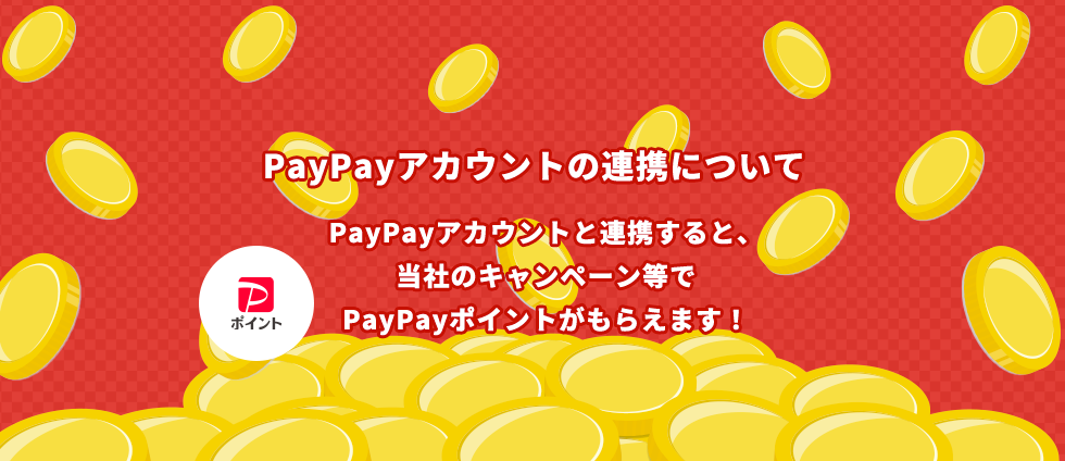 PayPayアカウントの連携について PayPayアカウントと連携すると、当社のキャンペーン等でPayPayポイントがもらえます!
