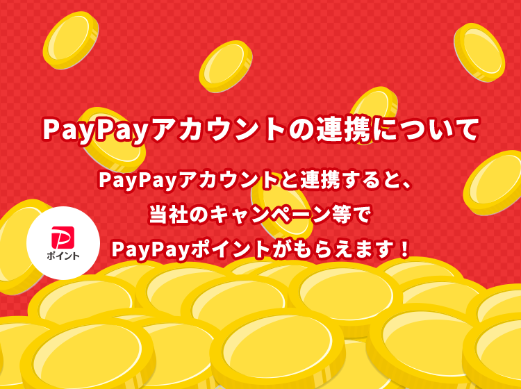 PayPayアカウントの連携について PayPayアカウントと連携すると、当社のキャンペーン等でPayPayポイントがもらえます！