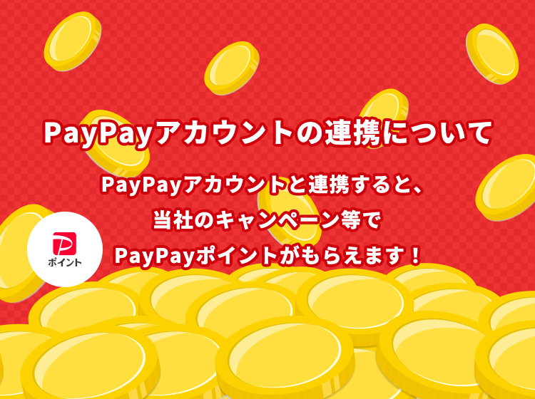 PayPayアカウントの連携について PayPayアカウントと連携すると、当社のキャンペーン等でPayPayポイントがもらえます!