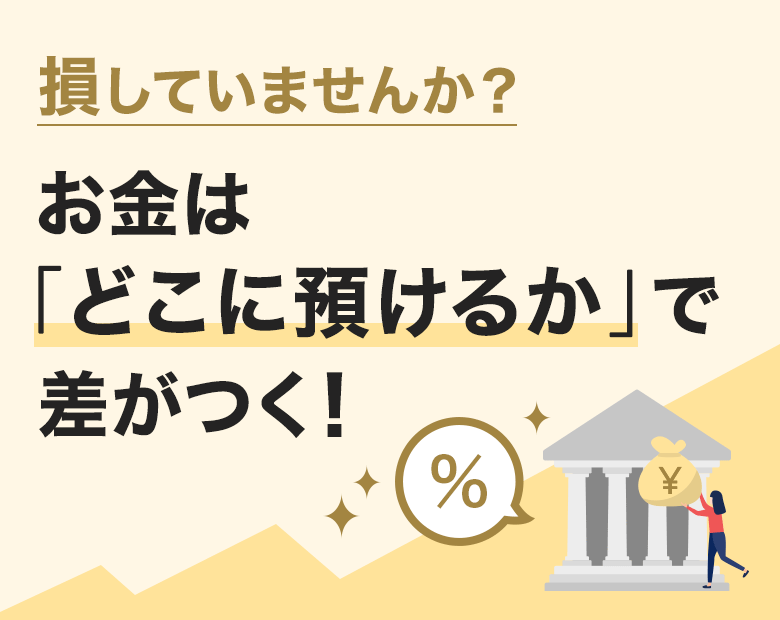 損していませんか? お金は「どこに預けるか」で差がつく!