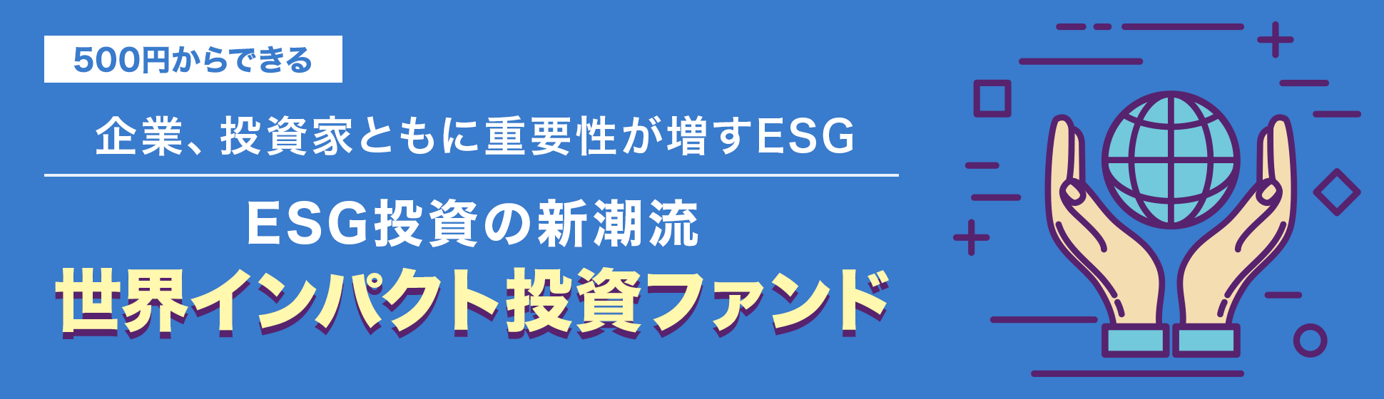 500円からできる　企業、投資家ともに重要性が増すESG　ESG投資の新潮流　「世界インパクト投資ファンド」