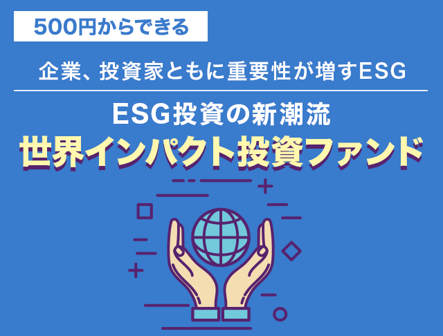 500円からできる　企業、投資家ともに重要性が増すESG　ESG投資の新潮流　「世界インパクト投資ファンド」